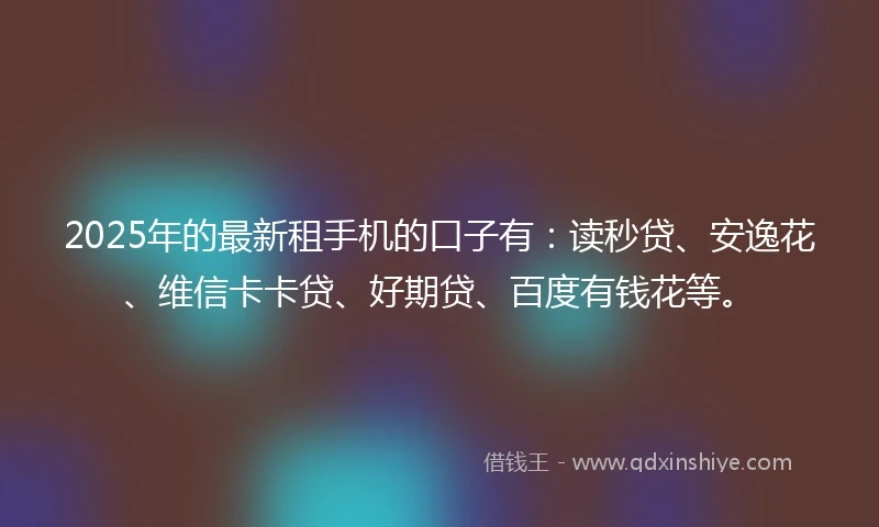 2025年的最新租手机的口子有：读秒贷、安逸花、维信卡卡贷、好期贷、百度有钱花等。