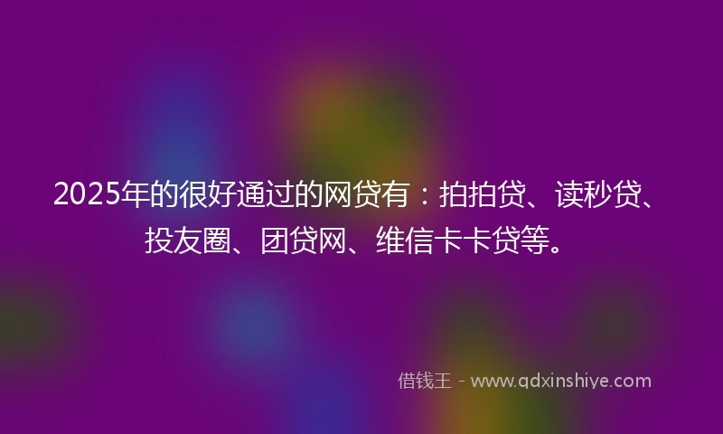 2025年的很好通过的网贷有：拍拍贷、读秒贷、投友圈、团贷网、维信卡卡贷等。