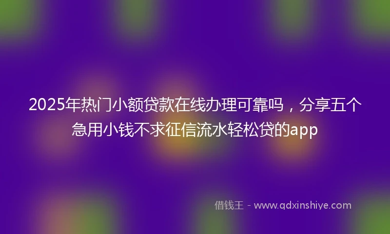 2025年热门小额贷款在线办理可靠吗，分享五个急用小钱不求征信流水轻松贷的app