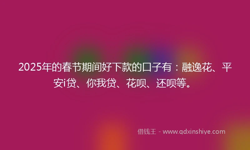 2025年的春节期间好下款的口子有：融逸花、平安i贷、你我贷、花呗、还呗等。