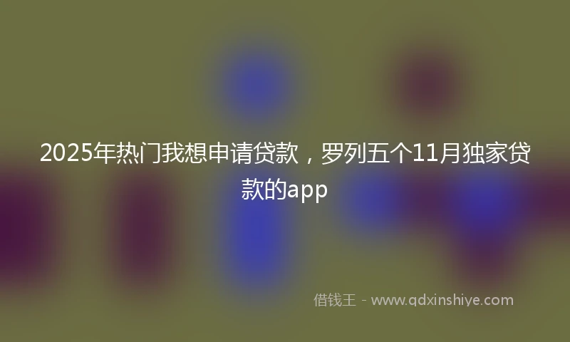 2025年热门我想申请贷款，罗列五个11月独家贷款的app