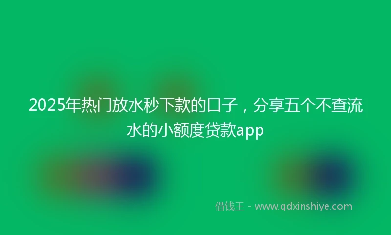 2025年热门放水秒下款的口子，分享五个不查流水的小额度贷款app
