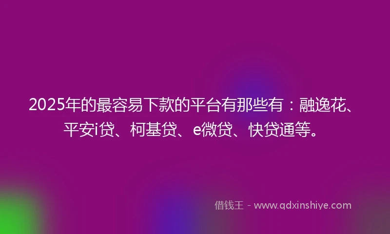 2025年的最容易下款的平台有那些有：融逸花、平安i贷、柯基贷、e微贷、快贷通等。
