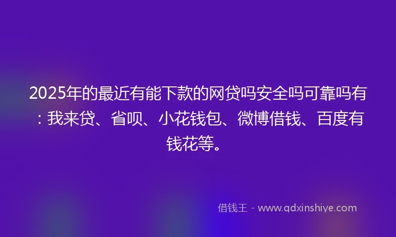 2025年的最近有能下款的网贷吗安全吗可靠吗有：我来贷、省呗、小花钱包、微博借钱、百度有钱花等。