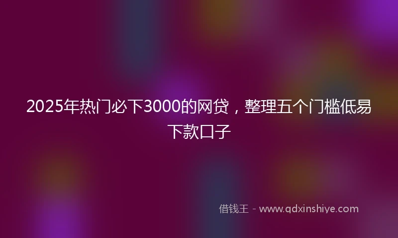 2025年热门必下3000的网贷，整理五个门槛低易下款口子