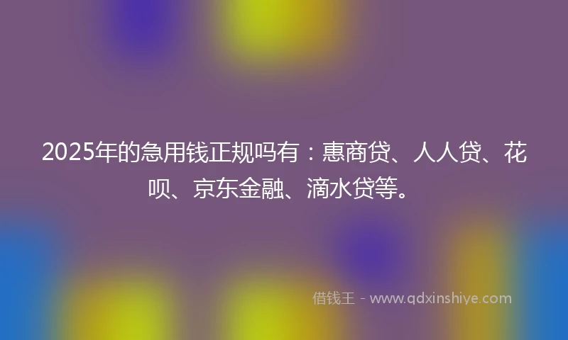 2025年的急用钱正规吗有：惠商贷、人人贷、花呗、京东金融、滴水贷等。