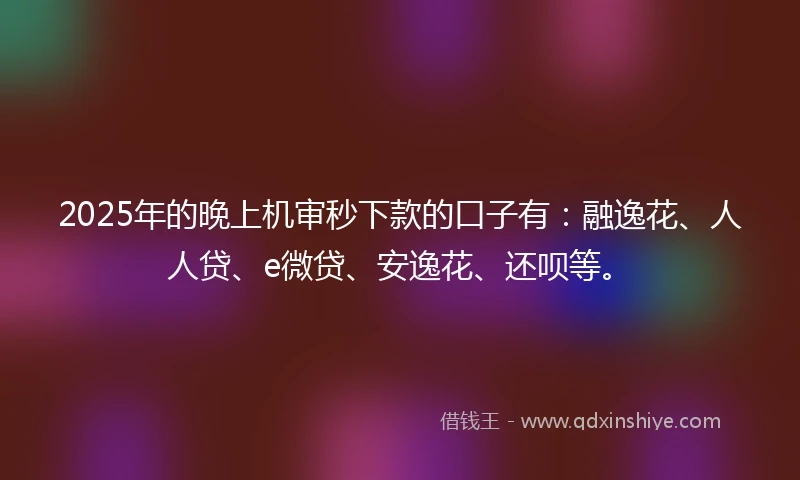 2025年的晚上机审秒下款的口子有：融逸花、人人贷、e微贷、安逸花、还呗等。
