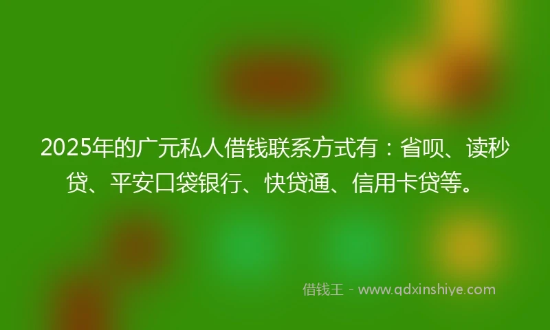 2025年的广元私人借钱联系方式有：省呗、读秒贷、平安口袋银行、快贷通、信用卡贷等。
