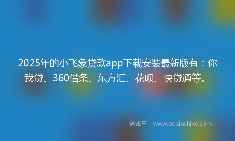 2025年的小飞象贷款app下载安装最新版有：你我贷、360借条、东方汇、花呗、快贷通等。