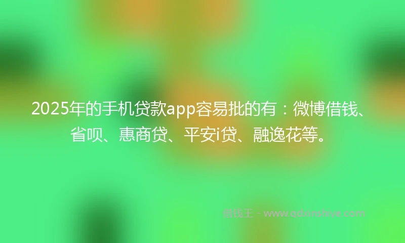 2025年的手机贷款app容易批的有：微博借钱、省呗、惠商贷、平安i贷、融逸花等。