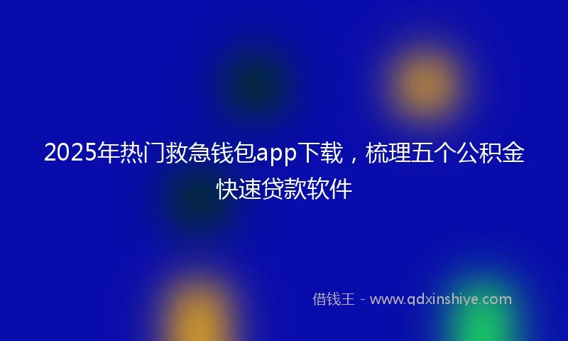 2025年热门救急钱包app下载，梳理五个公积金快速贷款软件