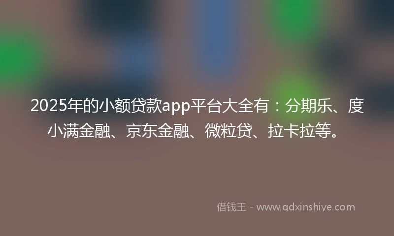 2025年的小额贷款app平台大全有：分期乐、度小满金融、京东金融、微粒贷、拉卡拉等。