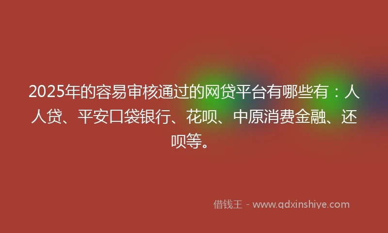 2025年的容易审核通过的网贷平台有哪些有：人人贷、平安口袋银行、花呗、中原消费金融、还呗等。
