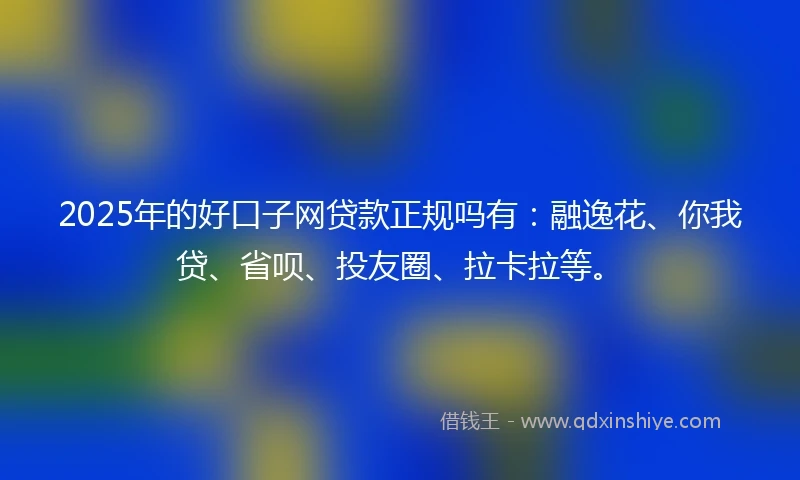 2025年的好口子网贷款正规吗有：融逸花、你我贷、省呗、投友圈、拉卡拉等。