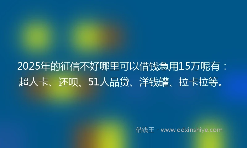 2025年的征信不好哪里可以借钱急用15万呢有：超人卡、还呗、51人品贷、洋钱罐、拉卡拉等。
