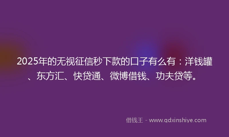 2025年的无视征信秒下款的口子有么有：洋钱罐、东方汇、快贷通、微博借钱、功夫贷等。