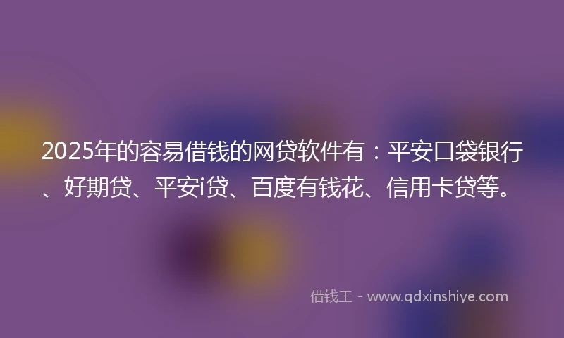 2025年的容易借钱的网贷软件有：平安口袋银行、好期贷、平安i贷、百度有钱花、信用卡贷等。