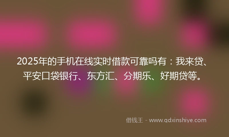 2025年的手机在线实时借款可靠吗有：我来贷、平安口袋银行、东方汇、分期乐、好期贷等。