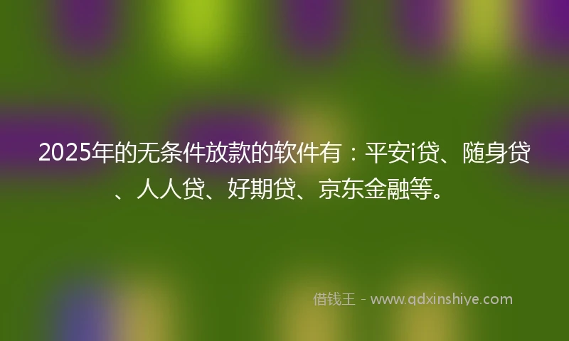 2025年的无条件放款的软件有：平安i贷、随身贷、人人贷、好期贷、京东金融等。