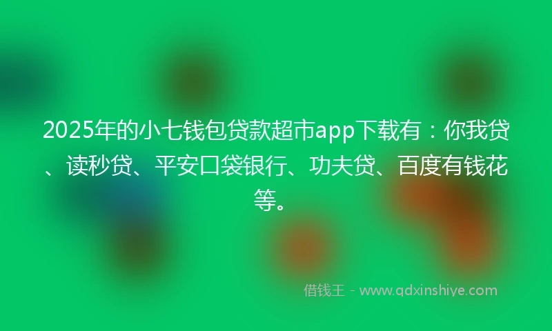 2025年的小七钱包贷款超市app下载有：你我贷、读秒贷、平安口袋银行、功夫贷、百度有钱花等。