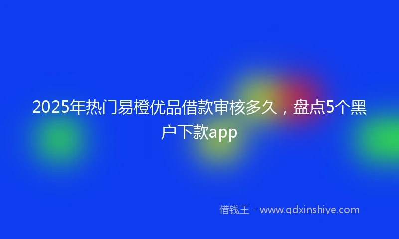 2025年热门易橙优品借款审核多久，盘点5个黑户下款app