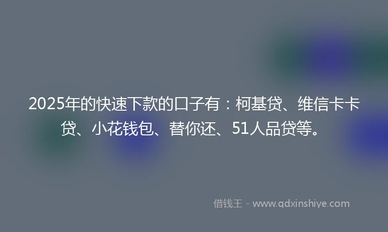 2025年的快速下款的口子有：柯基贷、维信卡卡贷、小花钱包、替你还、51人品贷等。