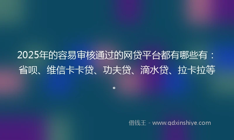 2025年的容易审核通过的网贷平台都有哪些有：省呗、维信卡卡贷、功夫贷、滴水贷、拉卡拉等。