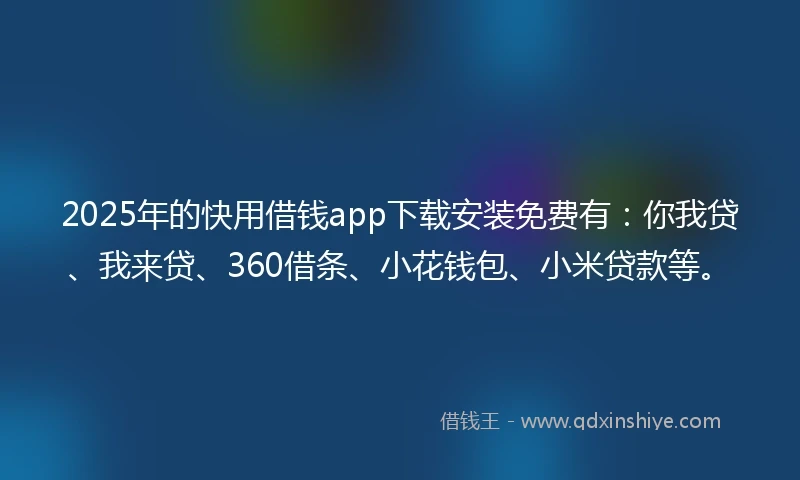 2025年的快用借钱app下载安装免费有：你我贷、我来贷、360借条、小花钱包、小米贷款等。