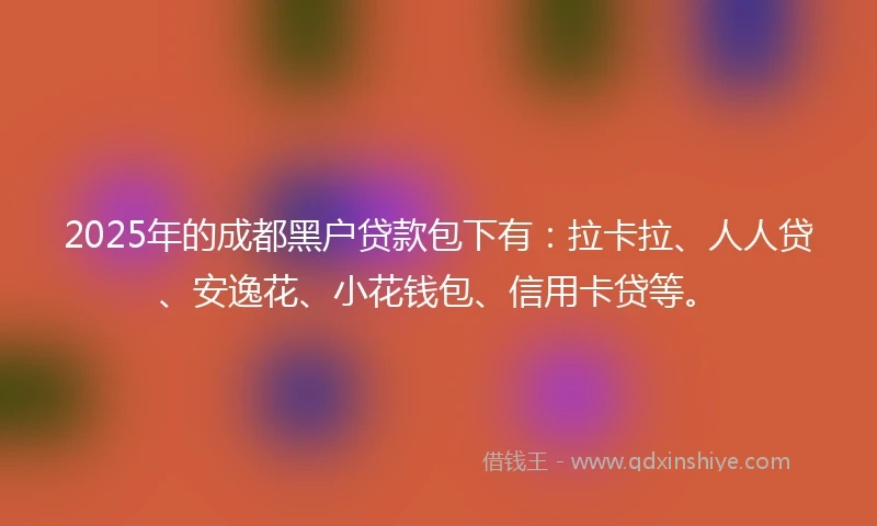 2025年的成都黑户贷款包下有：拉卡拉、人人贷、安逸花、小花钱包、信用卡贷等。