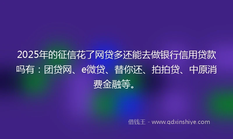 2025年的征信花了网贷多还能去做银行信用贷款吗有:团贷网、e微贷、替你还、拍拍贷、中原消费金融等。