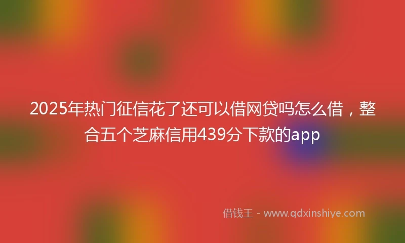 2025年热门征信花了还可以借网贷吗怎么借，整合五个芝麻信用439分下款的app