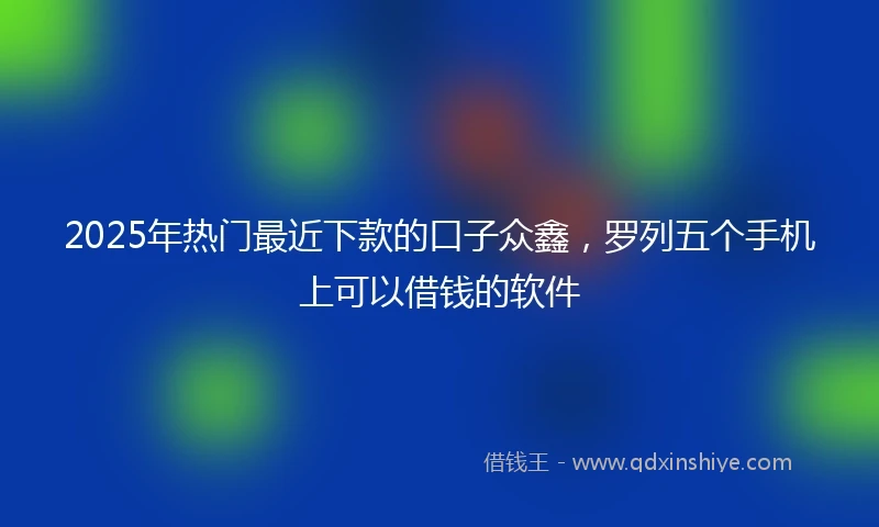 2025年热门最近下款的口子众鑫，罗列五个手机上可以借钱的软件