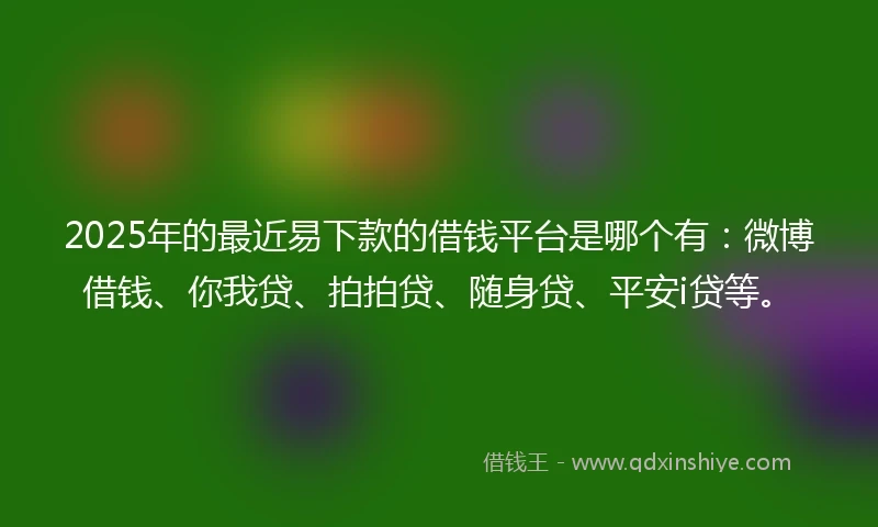 2025年的最近易下款的借钱平台是哪个有：微博借钱、你我贷、拍拍贷、随身贷、平安i贷等。