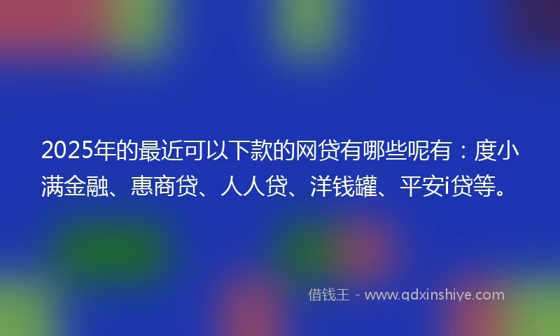 2025年的最近可以下款的网贷有哪些呢有：度小满金融、惠商贷、人人贷、洋钱罐、平安i贷等。