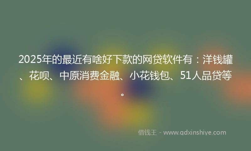 2025年的最近有啥好下款的网贷软件有：洋钱罐、花呗、中原消费金融、小花钱包、51人品贷等。