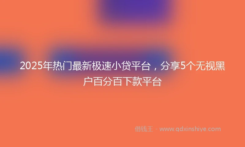 2025年热门最新极速小贷平台，分享5个无视黑户百分百下款平台