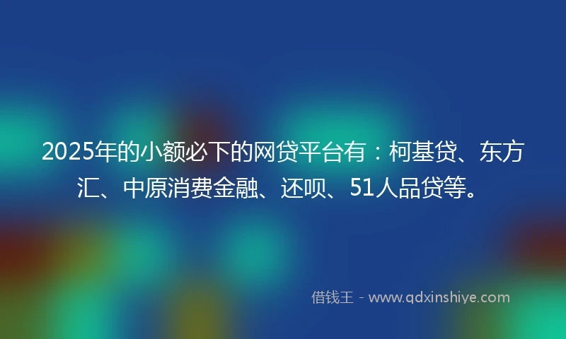 2025年的小额必下的网贷平台有：柯基贷、东方汇、中原消费金融、还呗、51人品贷等。