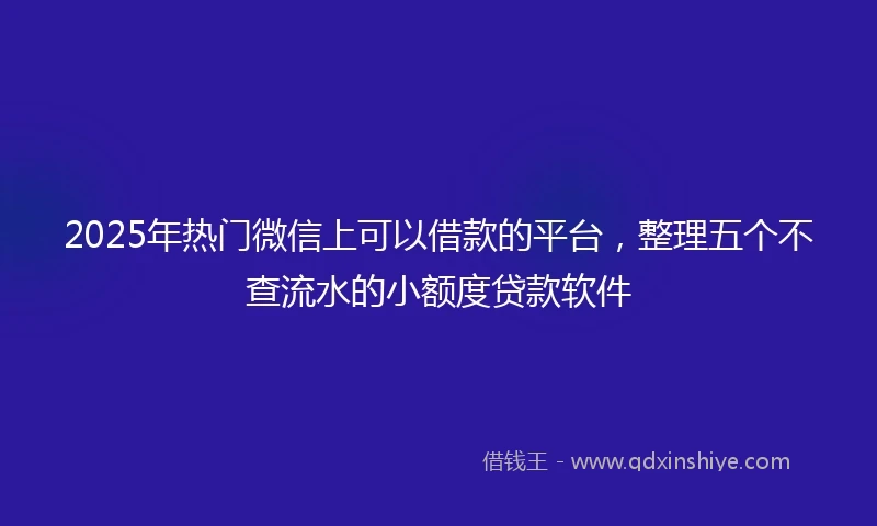 2025年热门微信上可以借款的平台，整理五个不查流水的小额度贷款软件
