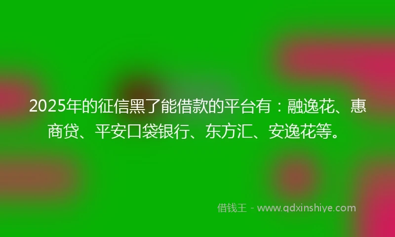 2025年的征信黑了能借款的平台有：融逸花、惠商贷、平安口袋银行、东方汇、安逸花等。