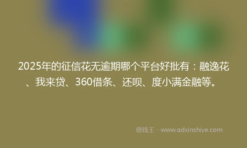 2025年的征信花无逾期哪个平台好批有：融逸花、我来贷、360借条、还呗、度小满金融等。