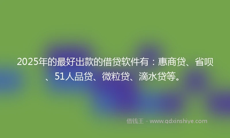 2025年的最好出款的借贷软件有：惠商贷、省呗、51人品贷、微粒贷、滴水贷等。