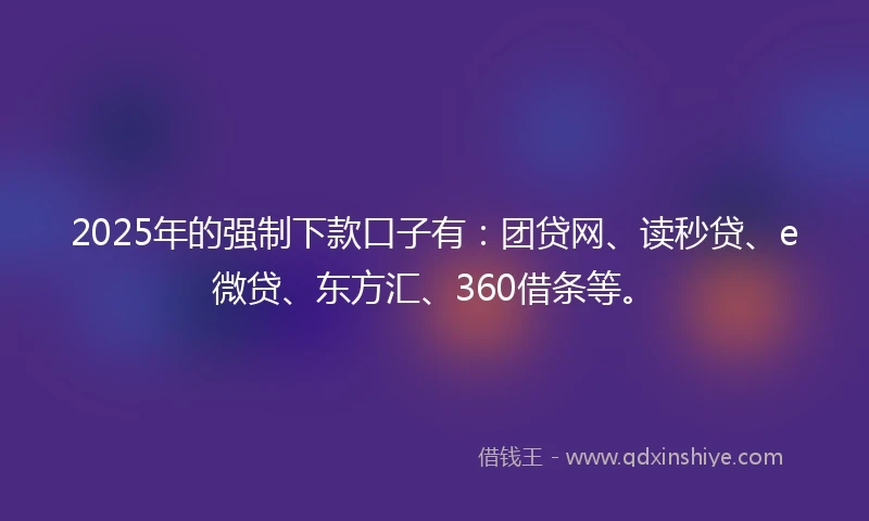 2025年的强制下款口子有：团贷网、读秒贷、e微贷、东方汇、360借条等。