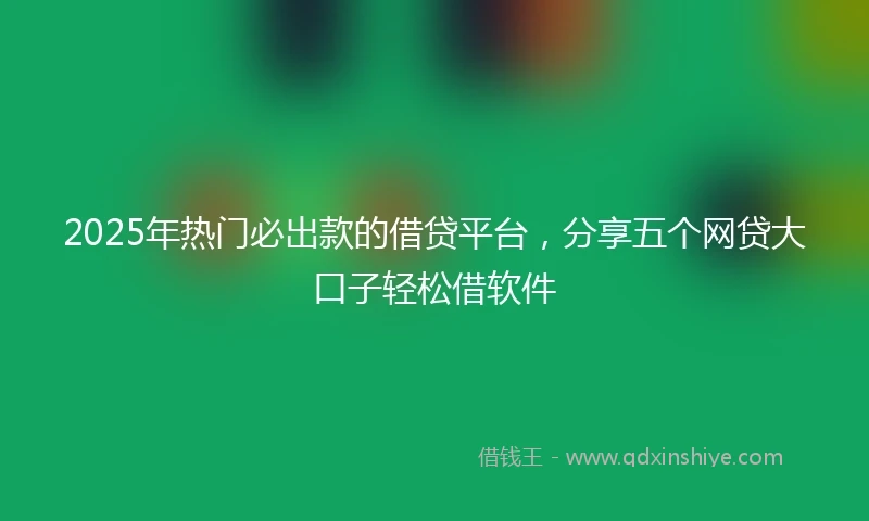 2025年热门必出款的借贷平台，分享五个网贷大口子轻松借软件