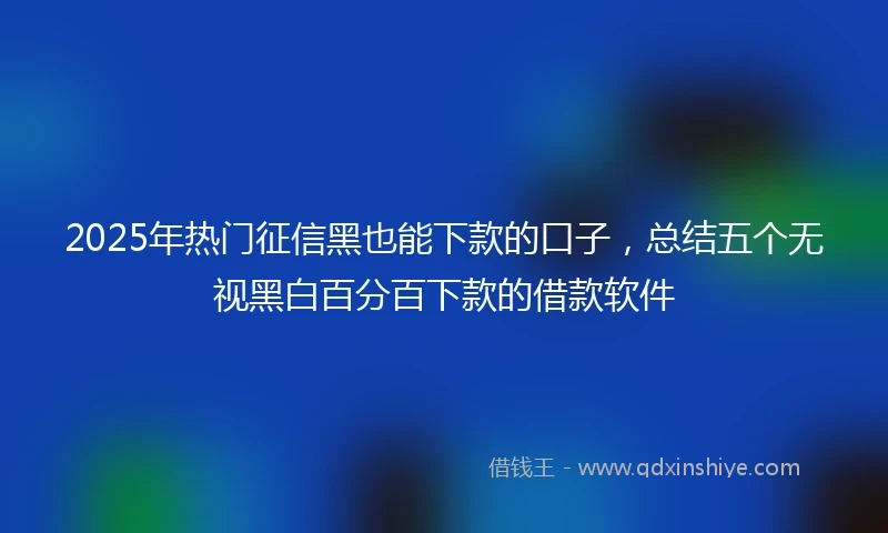 2025年热门征信黑也能下款的口子，总结五个无视黑白百分百下款的借款软件