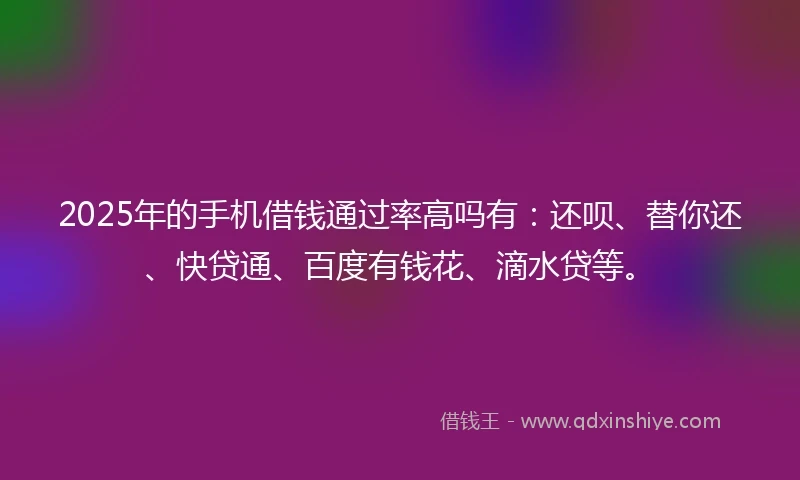 2025年的手机借钱通过率高吗有：还呗、替你还、快贷通、百度有钱花、滴水贷等。
