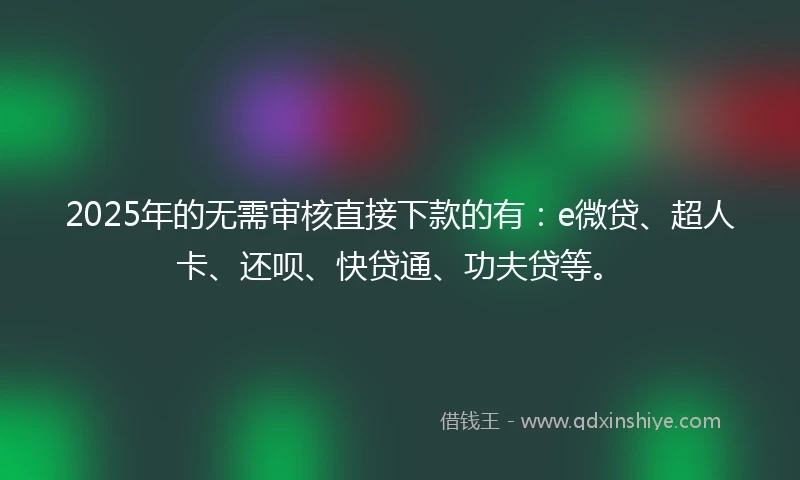 2025年的无需审核直接下款的有：e微贷、超人卡、还呗、快贷通、功夫贷等。