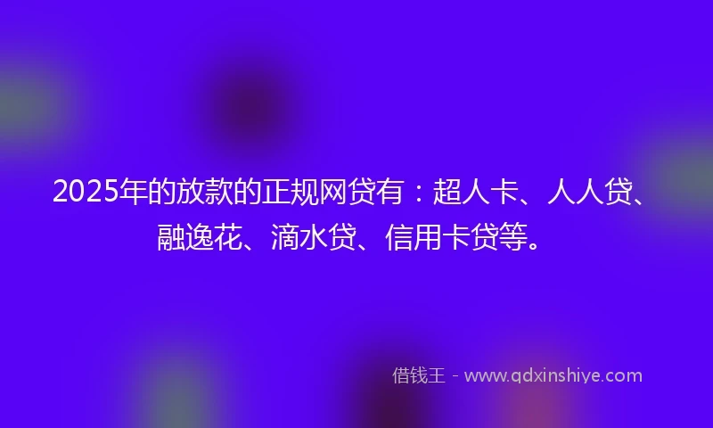 2025年的放款的正规网贷有：超人卡、人人贷、融逸花、滴水贷、信用卡贷等。