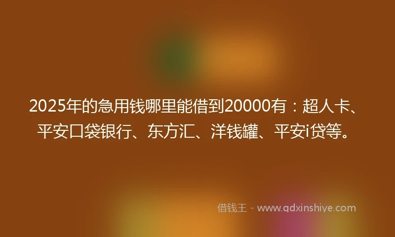 2025年的急用钱哪里能借到20000有：超人卡、平安口袋银行、东方汇、洋钱罐、平安i贷等。