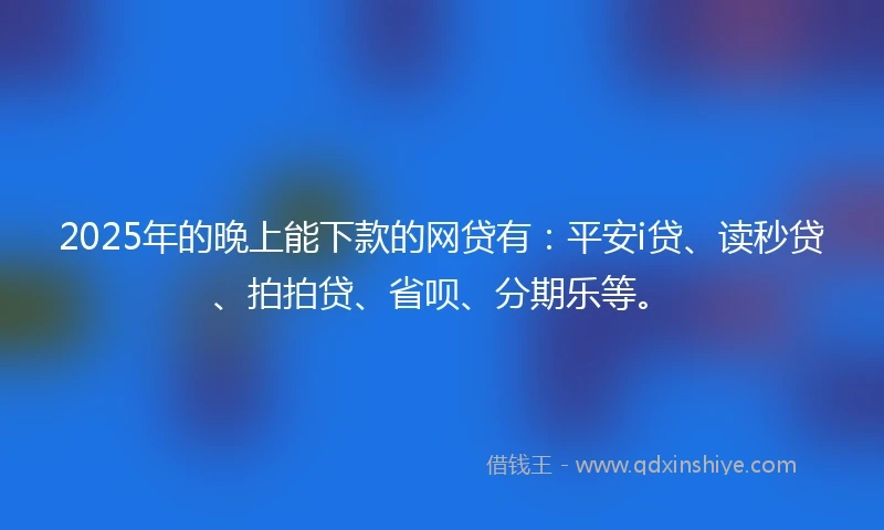 2025年的晚上能下款的网贷有：平安i贷、读秒贷、拍拍贷、省呗、分期乐等。