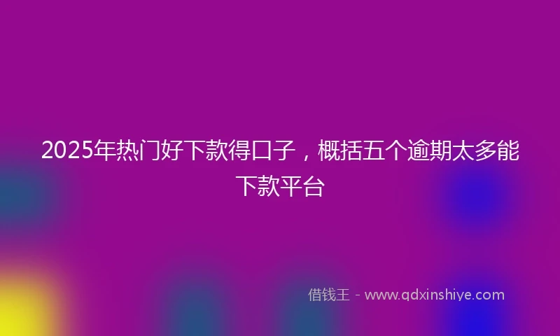 2025年热门好下款得口子，概括五个逾期太多能下款平台